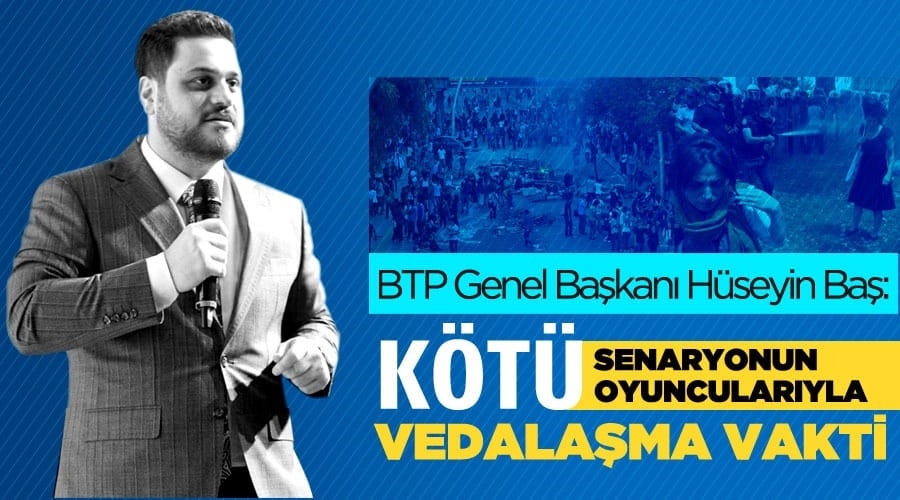 BTP Lideri Hüseyin Baş: Kötü senaryonun kötü oyuncularıyla vedalaşma vakti