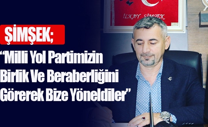 ŞİMŞEK,MİLLİ YOL PARTİMİZİN BİRLİK VE BERABERLİĞİNİ GÖREREK BİZE YÖNELDİLER