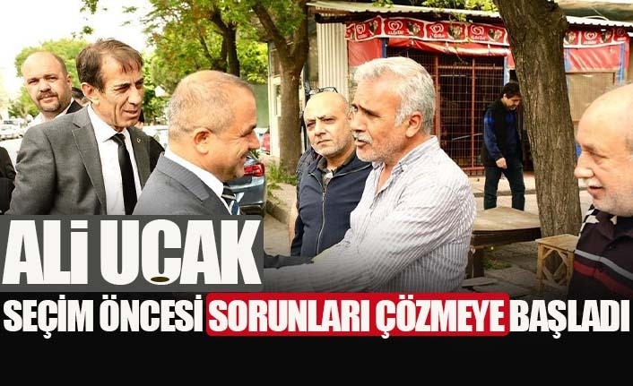 ALİ UÇAK, SEÇİM ÖNCESİ SORUNLARI ÇÖZMEYE BAŞLADI