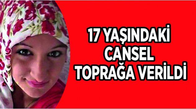 17 Yaşındaki Cansel Toprağa Verildi