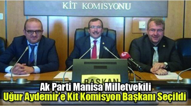 Ak Parti Manisa Milletvekili Uğur Aydemir’e Kit Komisyon Başkanı Seçildi