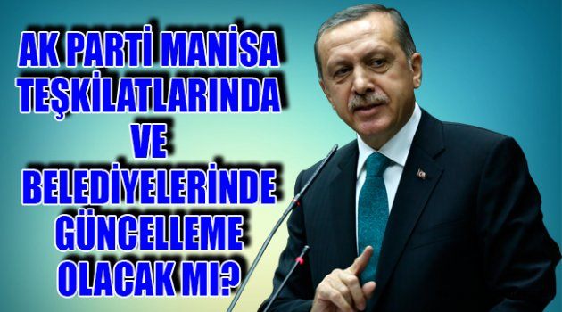 AK PARTİ MANİSA TEŞKİLATLARINDA VE BELEDİYELERİNDE GÜNCELLEME OLACAK MI?