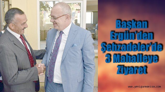 Başkan Ergün’den Şehzadeler’de 3 Mahalleye Ziyaret