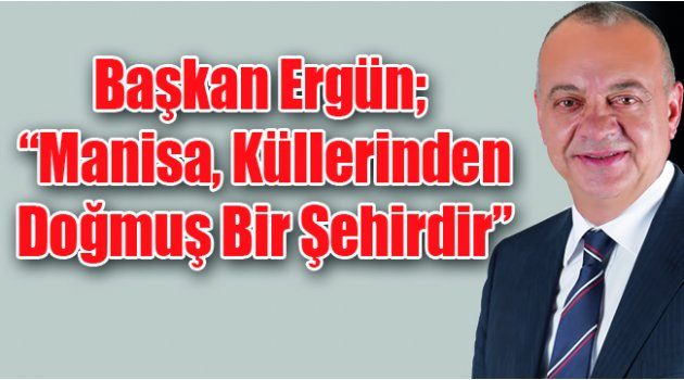 Başkan Ergün; “Manisa, Küllerinden Doğmuş Bir Şehirdir”