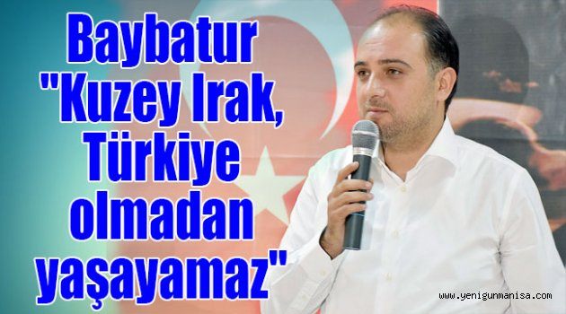 Baybatur;"Kuzey Irak, Türkiye olmadan yaşayamaz"