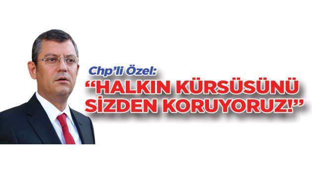 Chp’li Özel: “HALKIN KÜRSÜSÜNÜ SİZDEN KORUYORUZ!”