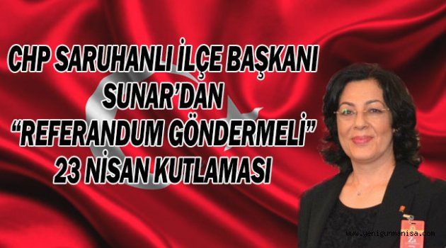 CHP SARUHANLI İLÇE BAŞKANI SUNAR’DAN “REFERANDUM GÖNDERMELİ” 23 NİSAN KUTLAMASI