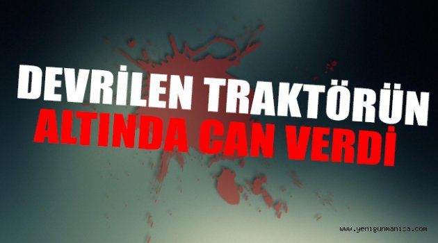 DEVRİLEN TRAKTÖRÜN ALTINDA CAN VERDİ