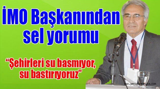 İMO Başkanından sel yorumu “Şehirleri su basmıyor, su bastırıyoruz”