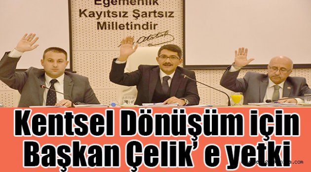 Kentsel Dönüşüm için Başkan Çelik’ e yetki