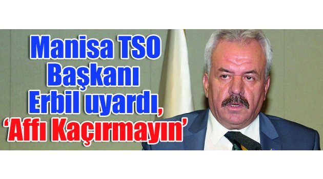 Manisa TSO Başkanı Erbil uyardı, ‘Affı Kaçırmayın’