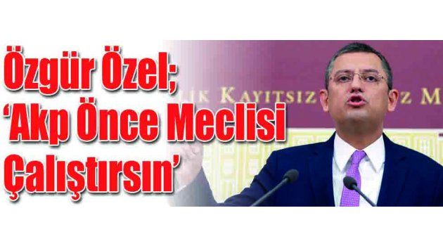 Özgür Özel: “Akp Önce Meclisi Çalıştırsın”