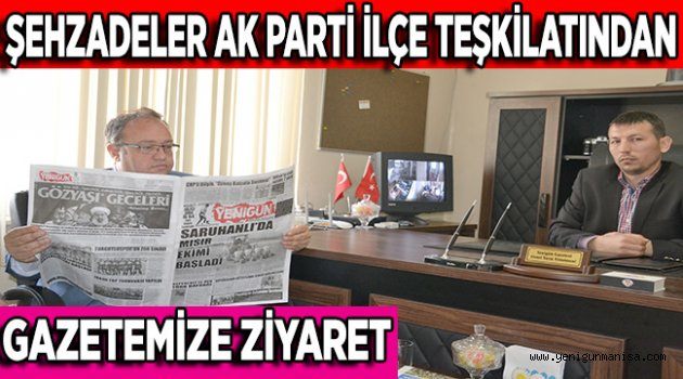 ŞEHZADELER AK PARTİ İLÇE TEŞKİLATINDAN GAZETEMİZE ZİYARET