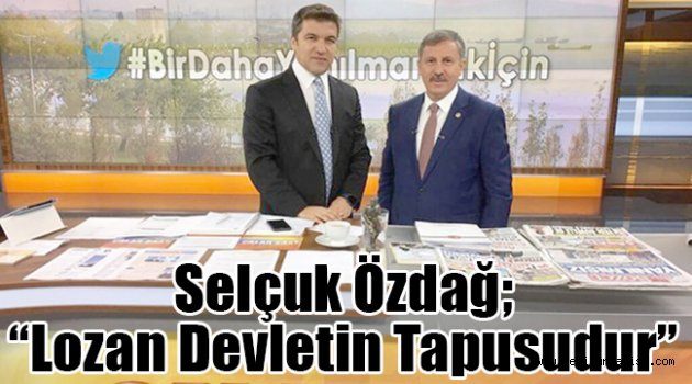 Selçuk Özdağ; “Lozan devletin tapusudur”