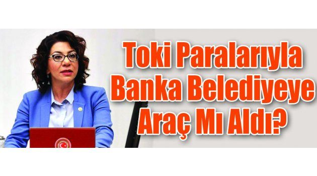 Toki Paralarıyla Banka Belediyeye Araç Mı Aldı?